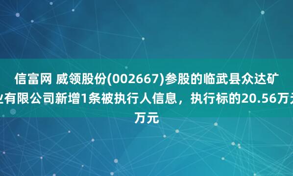 信富网 威领股份(002667)参股的临武县众达矿业有限公司新增1条被执行人信息，执行标的20.56万元