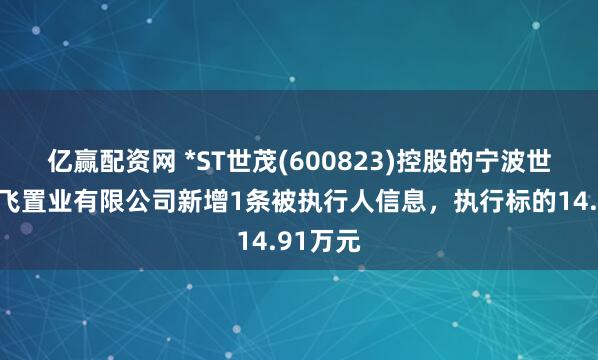 亿赢配资网 *ST世茂(600823)控股的宁波世茂新腾飞置业有限公司新增1条被执行人信息，执行标的14.91万元