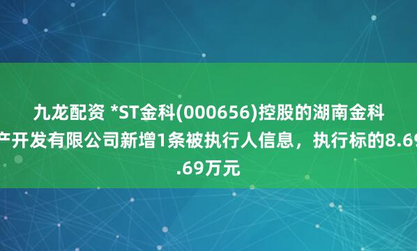 九龙配资 *ST金科(000656)控股的湖南金科房地产开发有限公司新增1条被执行人信息，执行标的8.69万元