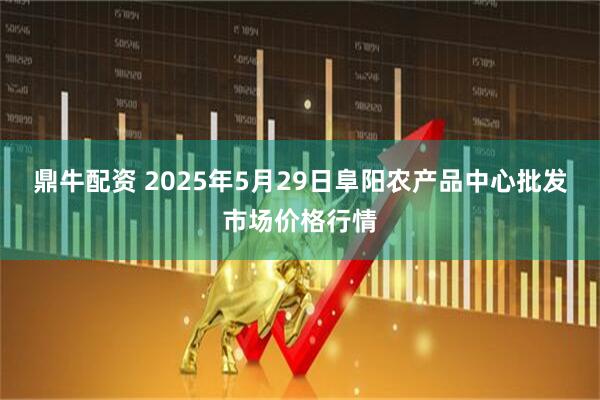 鼎牛配资 2025年5月29日阜阳农产品中心批发市场价格行情
