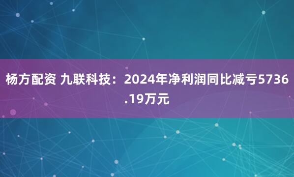 杨方配资 九联科技：2024年净利润同比减亏5736.19万元