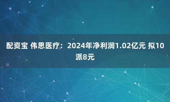 配资宝 伟思医疗：2024年净利润1.02亿元 拟10派8元