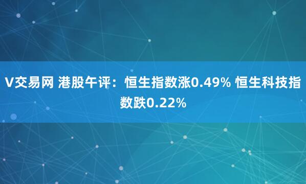 V交易网 港股午评：恒生指数涨0.49% 恒生科技指数跌0.22%