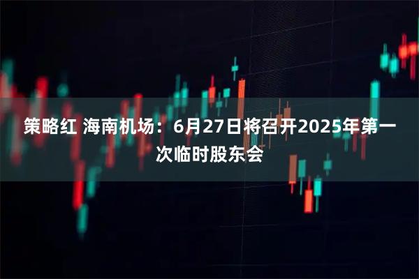 策略红 海南机场：6月27日将召开2025年第一次临时股东会