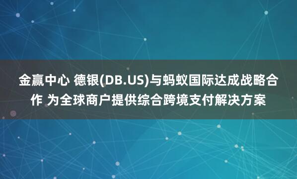 金赢中心 德银(DB.US)与蚂蚁国际达成战略合作 为全球商户提供综合跨境支付解决方案