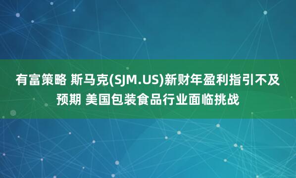 有富策略 斯马克(SJM.US)新财年盈利指引不及预期 美国包装食品行业面临挑战