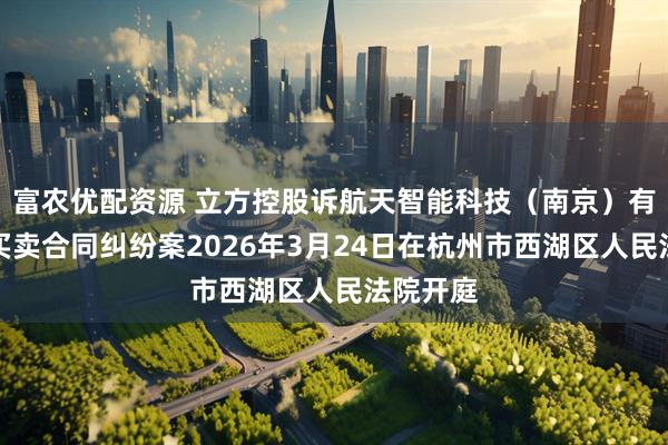 富农优配资源 立方控股诉航天智能科技（南京）有限公司买卖合同纠纷案2026年3月24日在杭州市西湖区人民法院开庭