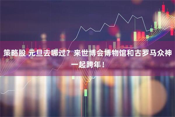 策略股 元旦去哪过？来世博会博物馆和古罗马众神一起跨年！