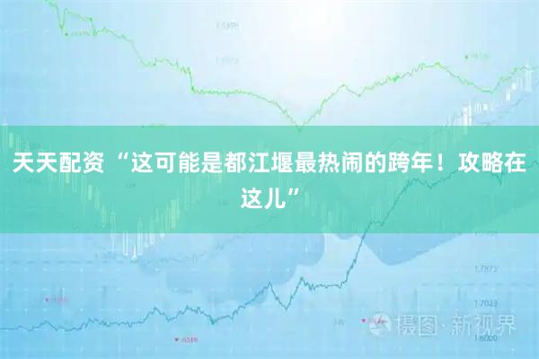 天天配资 “这可能是都江堰最热闹的跨年！攻略在这儿”
