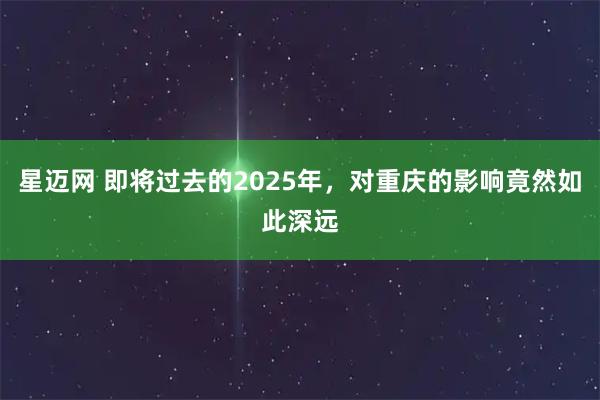 星迈网 即将过去的2025年，对重庆的影响竟然如此深远