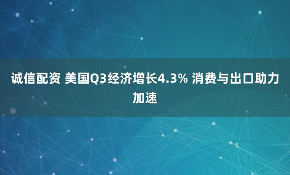 诚信配资 美国Q3经济增长4.3% 消费与出口助力加速