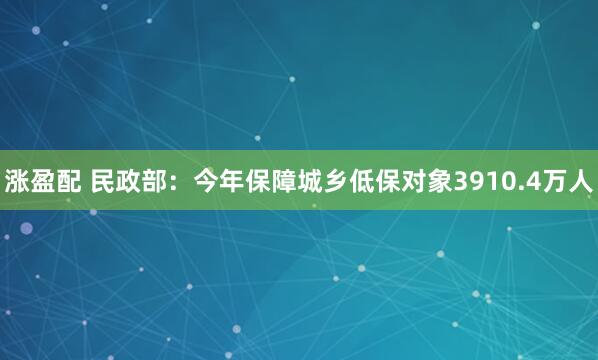 涨盈配 民政部：今年保障城乡低保对象3910.4万人