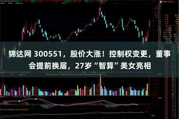 锦达网 300551，股价大涨！控制权变更，董事会提前换届，27岁“智算”美女亮相