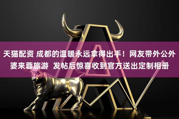 天猫配资 成都的温暖永远拿得出手！网友带外公外婆来蓉旅游  发帖后惊喜收到官方送出定制相册