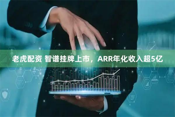老虎配资 智谱挂牌上市，ARR年化收入超5亿