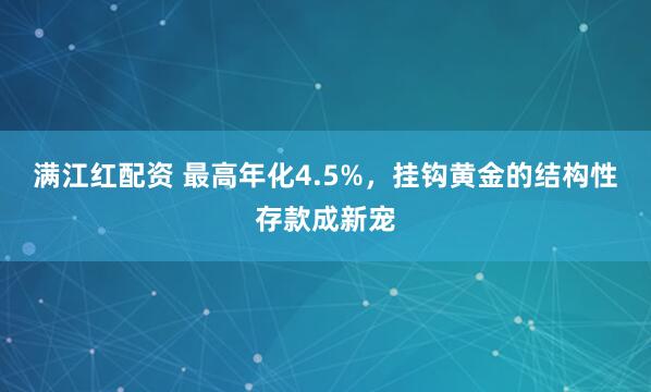 满江红配资 最高年化4.5%，挂钩黄金的结构性存款成新宠