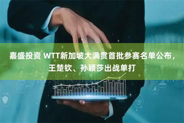 嘉盛投资 WTT新加坡大满贯首批参赛名单公布，王楚钦、孙颖莎出战单打