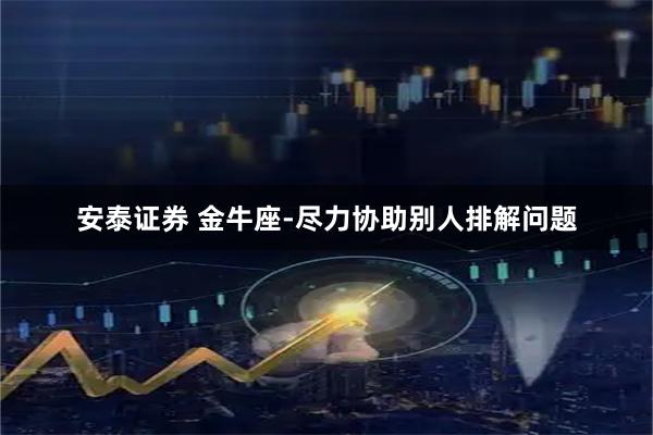 安泰证券 金牛座-尽力协助别人排解问题