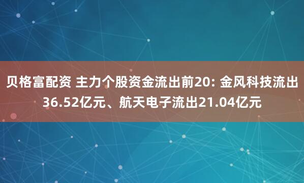 贝格富配资 主力个股资金流出前20: 金风科技流出36.52亿元、航天电子流出21.04亿元