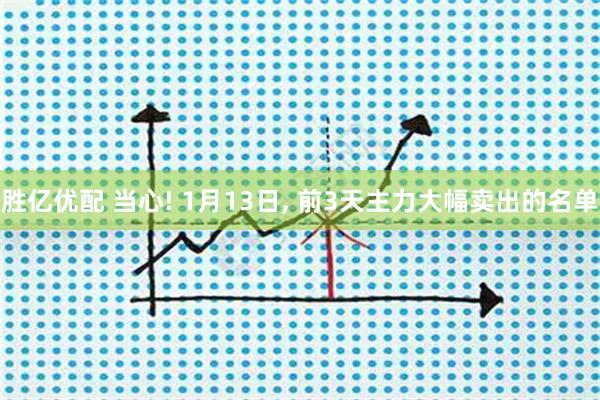 胜亿优配 当心! 1月13日, 前3天主力大幅卖出的名单