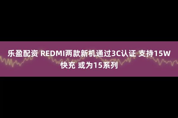 乐盈配资 REDMI两款新机通过3C认证 支持15W快充 或为15系列
