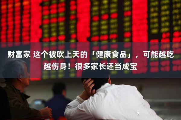 财富家 这个被吹上天的「健康食品」，可能越吃越伤身！很多家长还当成宝