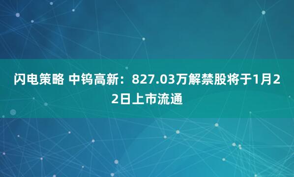 闪电策略 中钨高新：827.03万解禁股将于1月22日上市流通