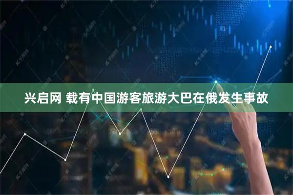 兴启网 载有中国游客旅游大巴在俄发生事故