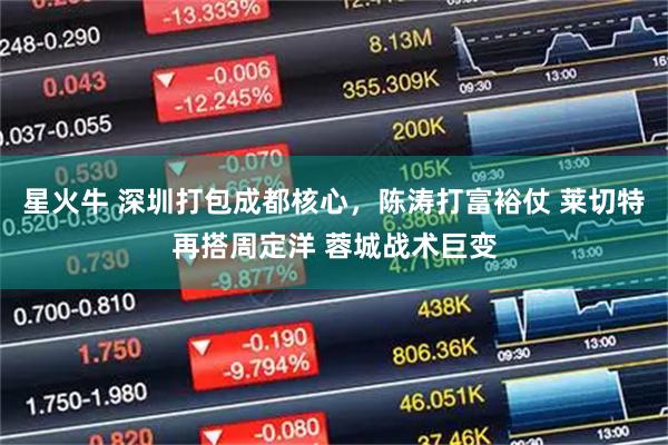 星火牛 深圳打包成都核心，陈涛打富裕仗 莱切特再搭周定洋 蓉城战术巨变