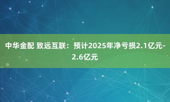 中华金配 致远互联：预计2025年净亏损2.1亿元-2.6亿元