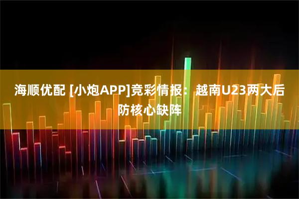 海顺优配 [小炮APP]竞彩情报：越南U23两大后防核心缺阵