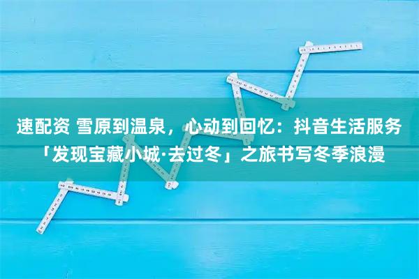 速配资 雪原到温泉，心动到回忆：抖音生活服务「发现宝藏小城·去过冬」之旅书写冬季浪漫