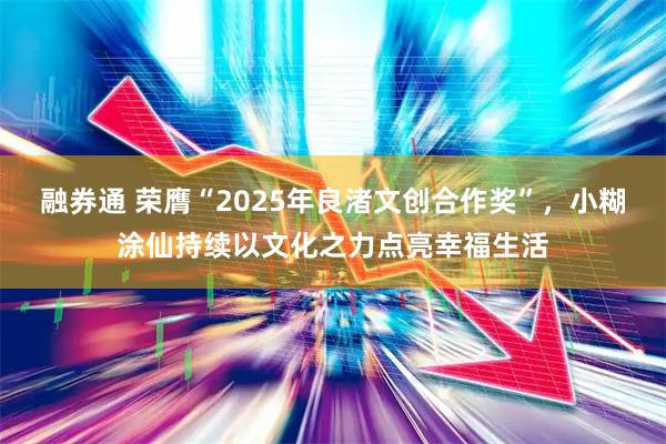 融券通 荣膺“2025年良渚文创合作奖”,小糊涂仙持续以文化之力点亮幸福生活
