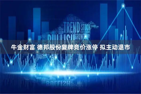 牛金财富 德邦股份复牌竞价涨停 拟主动退市