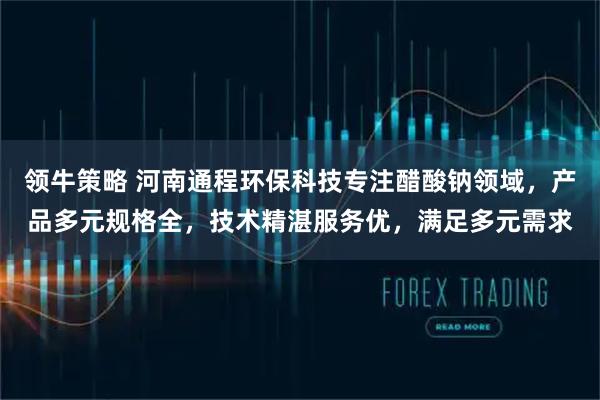 领牛策略 河南通程环保科技专注醋酸钠领域,产品多元规格全,技术精湛服务优,满足多元需求