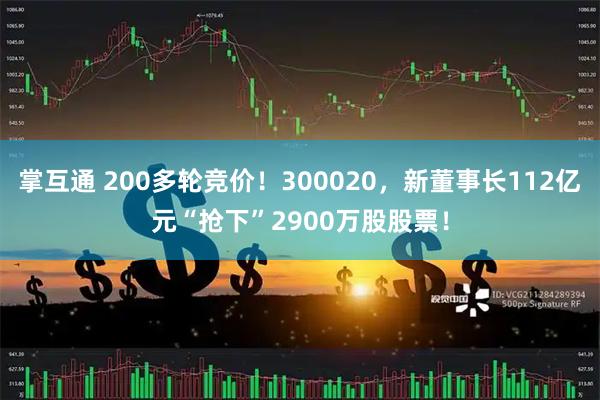 掌互通 200多轮竞价！300020，新董事长112亿元“抢下”2900万股股票！