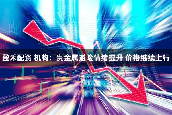 盈禾配资 机构：贵金属避险情绪提升 价格继续上行