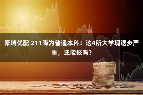 豪瑞优配 211降为普通本科！这4所大学现退步严重，还能报吗？