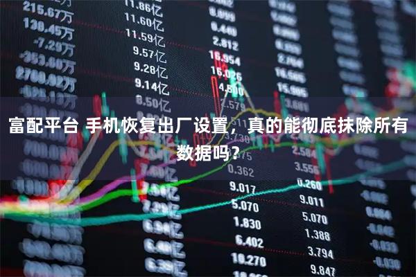 富配平台 手机恢复出厂设置，真的能彻底抹除所有数据吗？