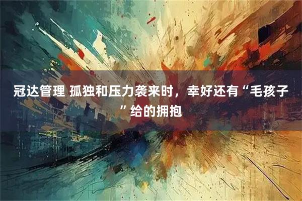 冠达管理 孤独和压力袭来时，幸好还有“毛孩子”给的拥抱