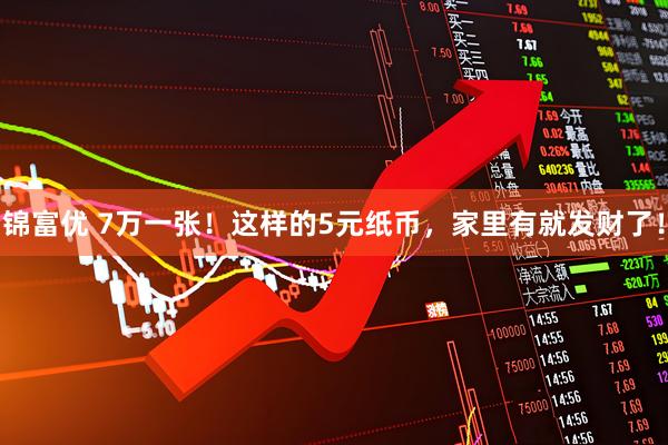 锦富优 7万一张！这样的5元纸币，家里有就发财了！