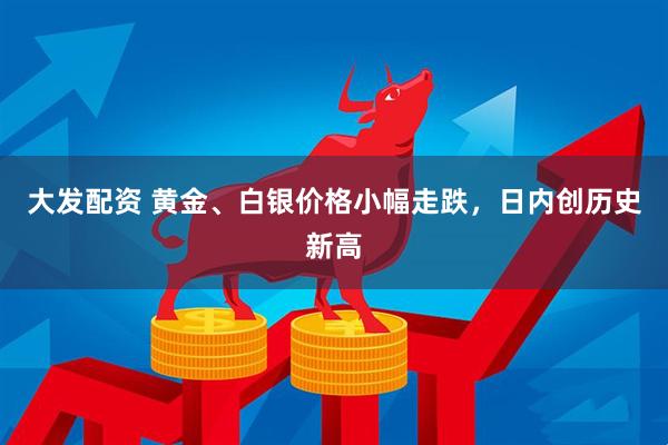 大发配资 黄金、白银价格小幅走跌，日内创历史新高