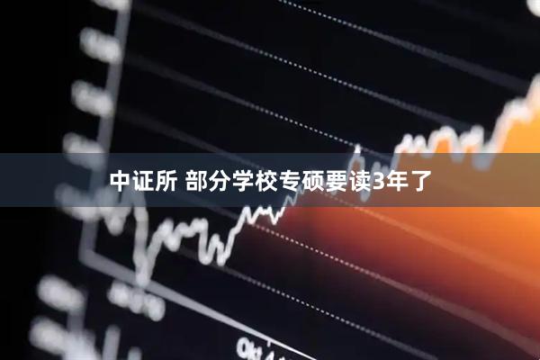 中证所 部分学校专硕要读3年了