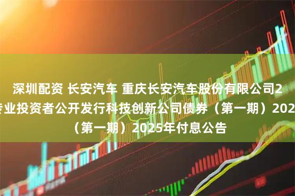 深圳配资 长安汽车 重庆长安汽车股份有限公司2022年面向专业投资者公开发行科技创新公司债券（第一期）2025年付息公告