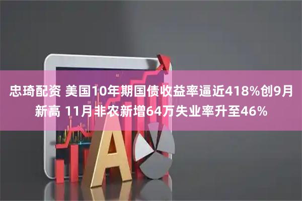 忠琦配资 美国10年期国债收益率逼近418%创9月新高 11月非农新增64万失业率升至46%