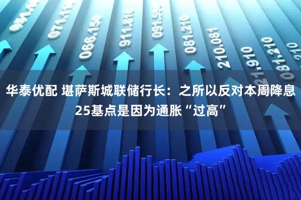 华泰优配 堪萨斯城联储行长：之所以反对本周降息25基点是因为通胀“过高”
