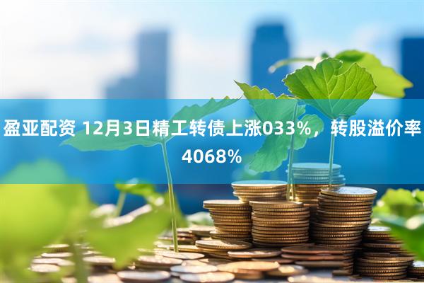 盈亚配资 12月3日精工转债上涨033%，转股溢价率4068%