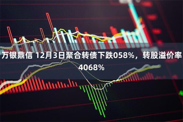 万银鼎信 12月3日聚合转债下跌058%,转股溢价率4068%