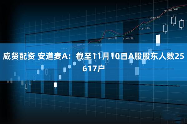 威贤配资 安道麦A：截至11月10日A股股东人数25617户