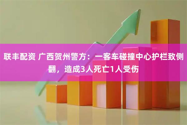 联丰配资 广西贺州警方：一客车碰撞中心护栏致侧翻，造成3人死亡1人受伤
